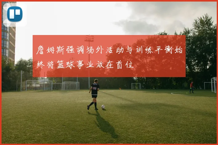 詹姆斯强调场外活动与训练平衡始终将篮球事业放在首位