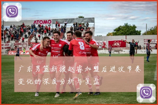 广东男篮新援赵睿加盟后进攻节奏变化的深度分析与复盘
