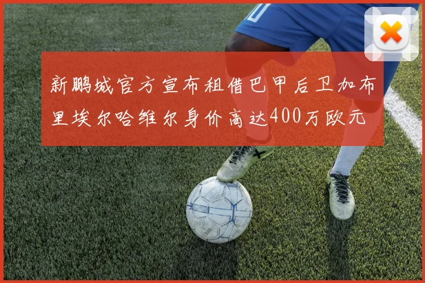 新鹏城官方宣布租借巴甲后卫加布里埃尔哈维尔身价高达400万欧元