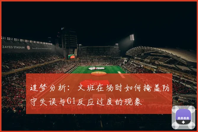 追梦分析：文班在场时如何掩盖防守失误与G1反应过度的现象