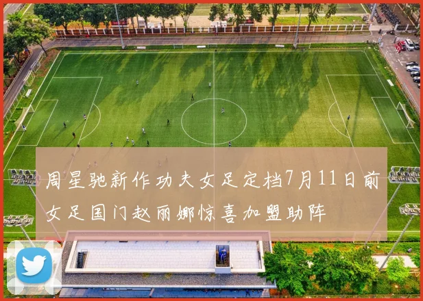 周星驰新作功夫女足定档7月11日前女足国门赵丽娜惊喜加盟助阵