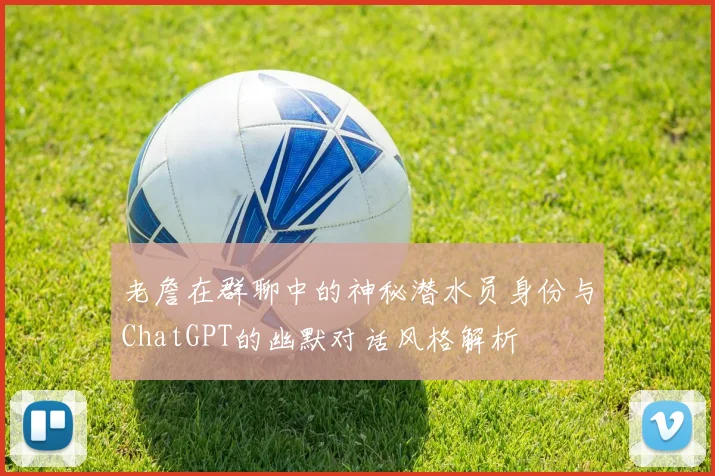 老詹在群聊中的神秘潜水员身份与ChatGPT的幽默对话风格解析