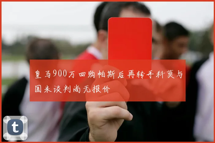 皇马900万回购帕斯后再转手科莫与国米谈判尚无报价