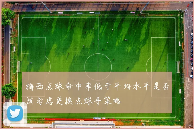 梅西点球命中率低于平均水平是否该考虑更换点球手策略