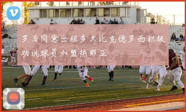 罗马同意出租多夫比克德罗西积极劝说球员加盟热那亚