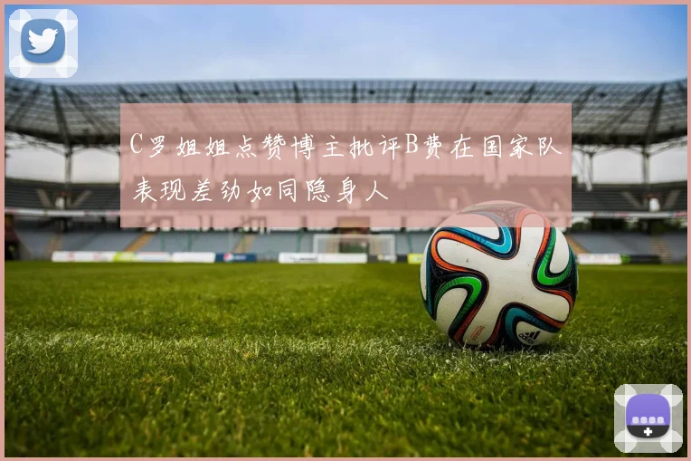 C罗姐姐点赞博主批评B费在国家队表现差劲如同隐身人