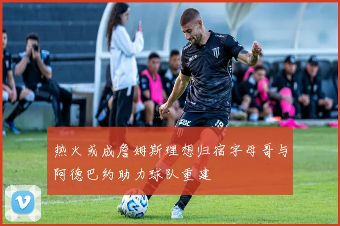 热火或成詹姆斯理想归宿字母哥与阿德巴约助力球队重建
