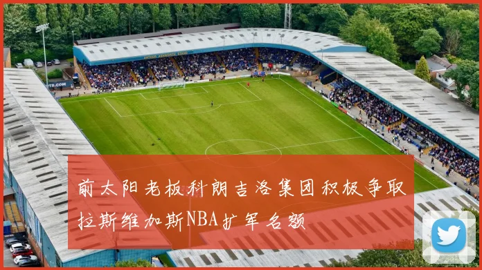前太阳老板科朗吉洛集团积极争取拉斯维加斯NBA扩军名额