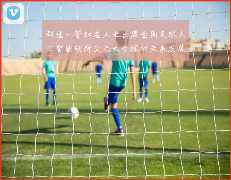 邵佳一等知名人士出席全国足球人工智能创新交流大会探讨未来发展方向