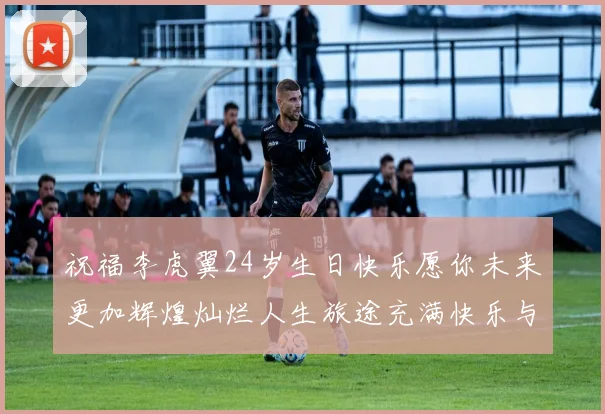 祝福李虎翼24岁生日快乐愿你未来更加辉煌灿烂人生旅途充满快乐与成功
