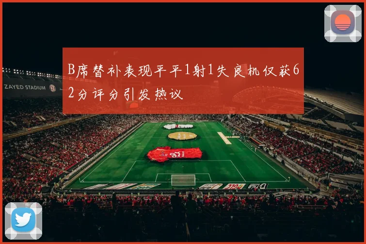 B席替补表现平平1射1失良机仅获62分评分引发热议