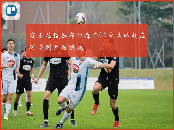 安东尼鼓励布伦森在G5全力以赴应对马刺开局挑战