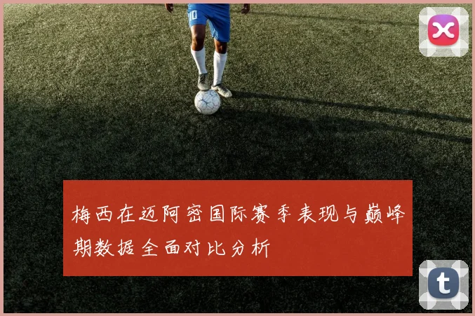 梅西在迈阿密国际赛季表现与巅峰期数据全面对比分析