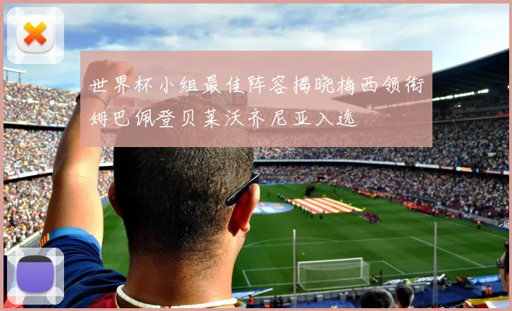 世界杯小组最佳阵容揭晓梅西领衔姆巴佩登贝莱沃齐尼亚入选