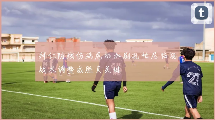 拜仁防线伤病危机加剧孔帕尼临场战术调整成胜负关键